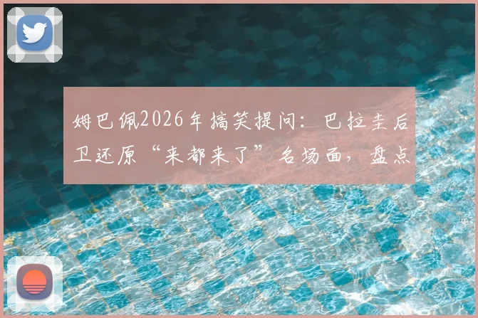 姆巴佩2026年搞笑提问：巴拉圭后卫还原“来都来了”名场面，盘点球星幽默互动瞬间