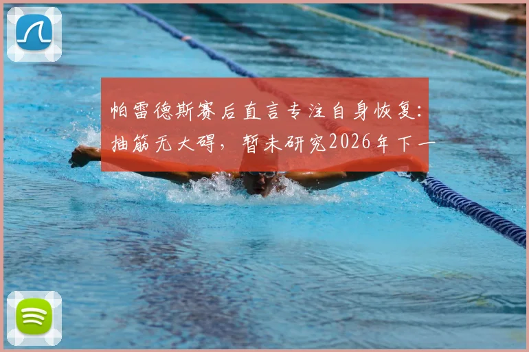 帕雷德斯赛后直言专注自身恢复：抽筋无大碍，暂未研究2026年下一轮对手情况