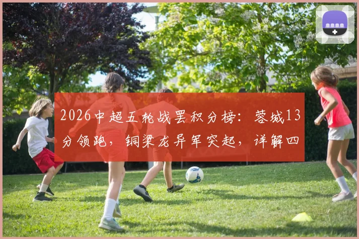 2026中超五轮战罢积分榜：蓉城13分领跑，铜梁龙异军突起，详解四队负分困局与保级前景