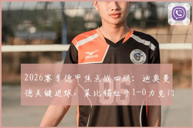 2026赛季德甲焦点战回顾：迪奥曼德关键进球，莱比锡红牛1-0力克门兴格拉德巴赫，赛后分析及全场集锦速览
