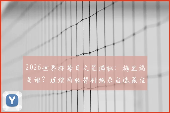 2026世界杯每日之星揭秘:梅里诺是谁?连续两轮替补绝杀当选最佳,附绝杀瞬间集锦回顾