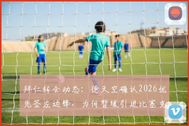 拜仁转会动态:德天空确认2026优先签左边锋,为何暂缓引进比塞克,附最新引援目标分析