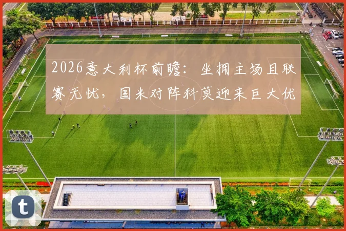 2026意大利杯前瞻:坐拥主场且联赛无忧,国米对阵科莫迎来巨大优势