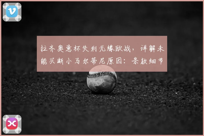 拉齐奥意杯失利无缘欧战,详解未能买断小马尔蒂尼原因:条款细节、财政影响及球员2026未来分析