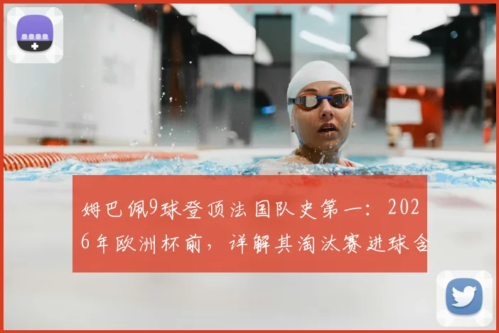 姆巴佩9球登顶法国队史第一:2026年欧洲杯前,详解其淘汰赛进球含金量与超越的传奇