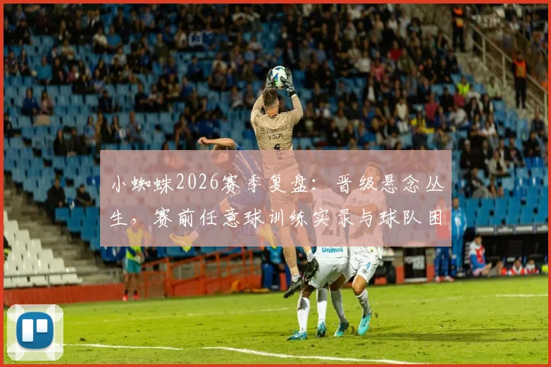 小蜘蛛2026赛季复盘：晋级悬念丛生，赛前任意球训练实录与球队困境解析