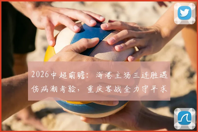 2026中超前瞻:海港主场三连胜遇伤病潮考验,重庆客战全力守平求不败