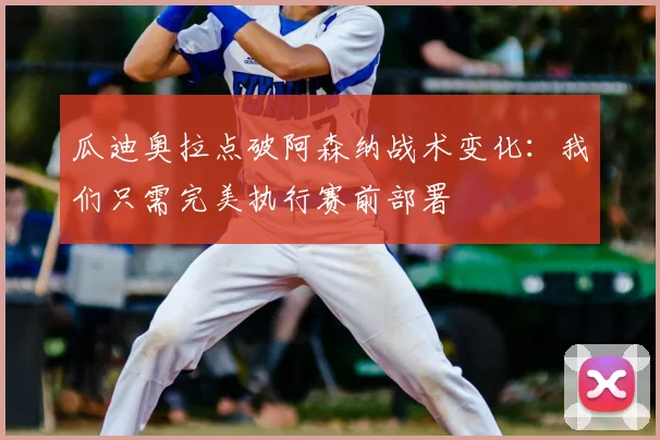 瓜迪奥拉点破阿森纳战术变化：我们只需完美执行赛前部署