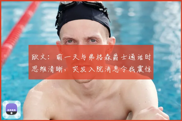 欧文：前一天与弗格森爵士通话时思维清晰，突发入院消息令我震惊 – 回顾两人通话细节与对健康的关注