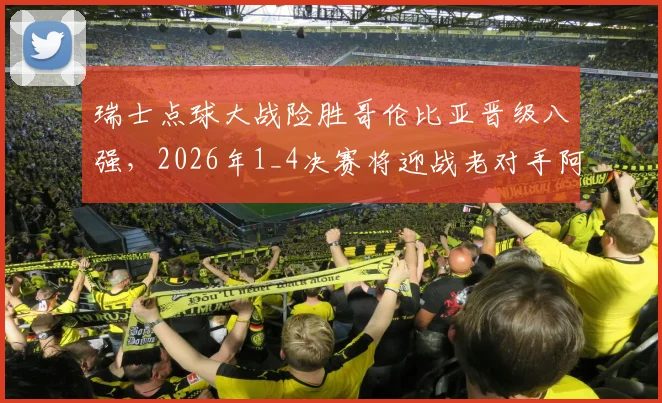 瑞士点球大战险胜哥伦比亚晋级八强,2026年1_4决赛将迎战老对手阿根廷,赛况回顾与前瞻分析