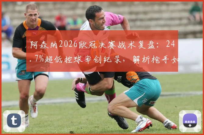阿森纳2026欧冠决赛战术复盘：24.7%超低控球率创纪录，解析枪手如何逆袭夺冠