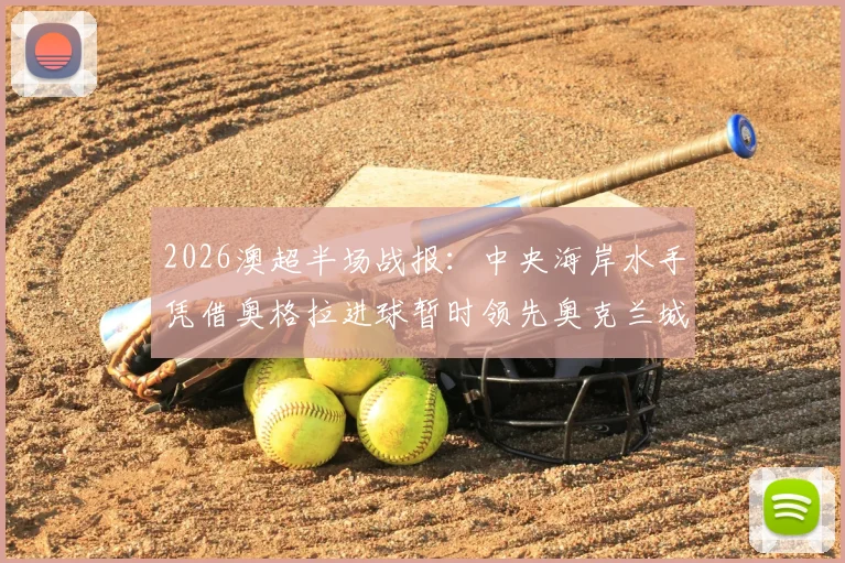 2026澳超半场战报：中央海岸水手凭借奥格拉进球暂时领先奥克兰城，半场比分与战术分析