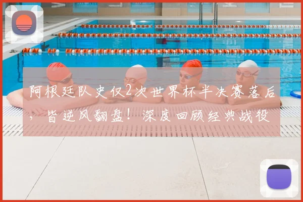 阿根廷队史仅2次世界杯半决赛落后,皆逆风翻盘!深度回顾经典战役与2026前景展望