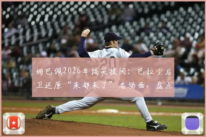 姆巴佩2026年搞笑提问:巴拉圭后卫还原“来都来了”名场面,盘点球星幽默互动瞬间