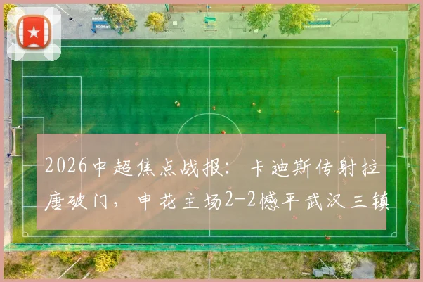 2026中超焦点战报:卡迪斯传射拉唐破门,申花主场2-2憾平武汉三镇,附全场集锦与积分榜分析