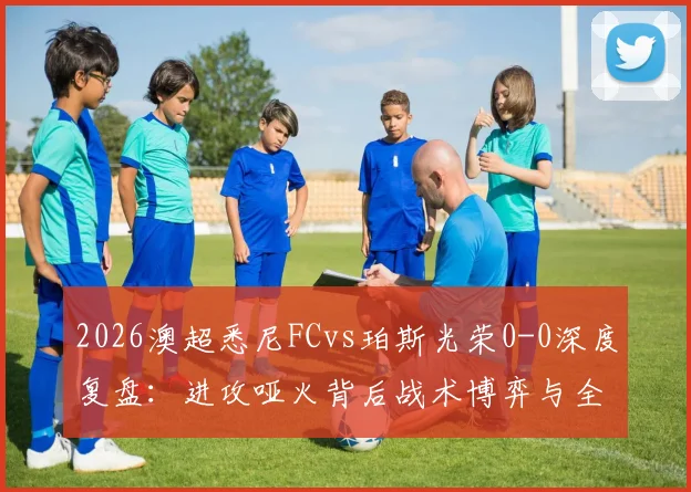 2026澳超悉尼FCvs珀斯光荣0-0深度复盘：进攻哑火背后战术博弈与全场关键数据解析