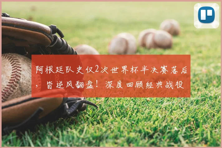 阿根廷队史仅2次世界杯半决赛落后，皆逆风翻盘！深度回顾经典战役与2026前景展望