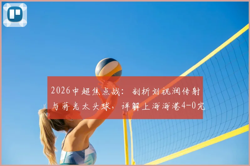 2026中超焦点战:剖析刘祝润传射与蒋光太头球,详解上海海港4-0完胜武汉三镇的关键因素与数据