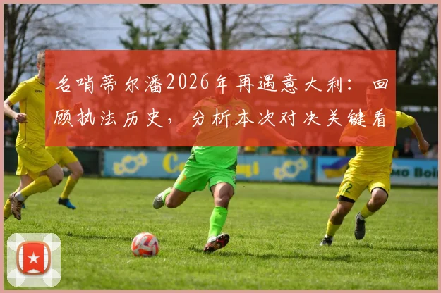 名哨蒂尔潘2026年再遇意大利:回顾执法历史,分析本次对决关键看点与球队应对策略