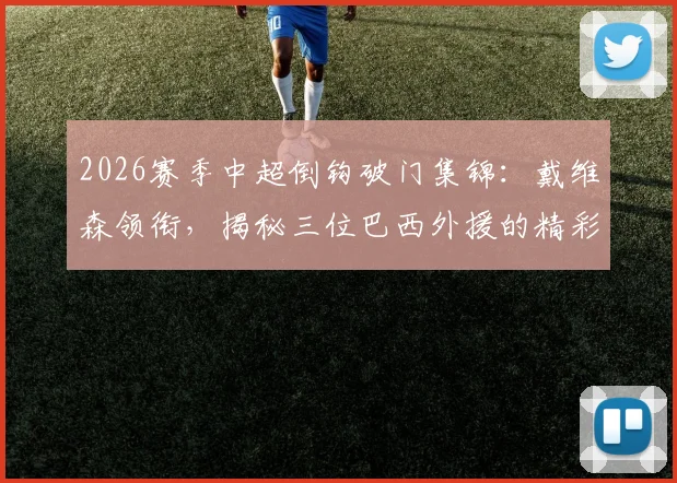 2026赛季中超倒钩破门集锦:戴维森领衔,揭秘三位巴西外援的精彩进球瞬间与历史数据