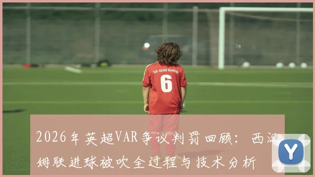 2026年英超VAR争议判罚回顾:西汉姆联进球被吹全过程与技术分析