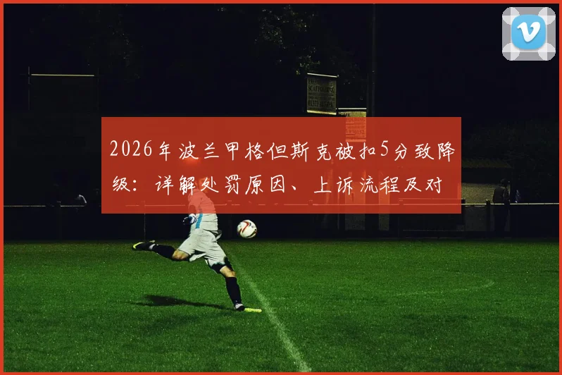2026年波兰甲格但斯克被扣5分致降级：详解处罚原因、上诉流程及对球队未来影响