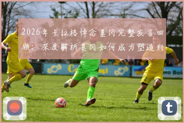 2026年卡拉格悼念基冈完整发言回顾:深度解析基冈如何成为塑造利物浦面貌的灵魂人物,附其职业生涯关键贡献
