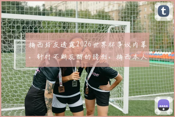 梅西好友透露2026世界杯争议内幕,针对不断发酵的猜测,梅西本人即将公开回应