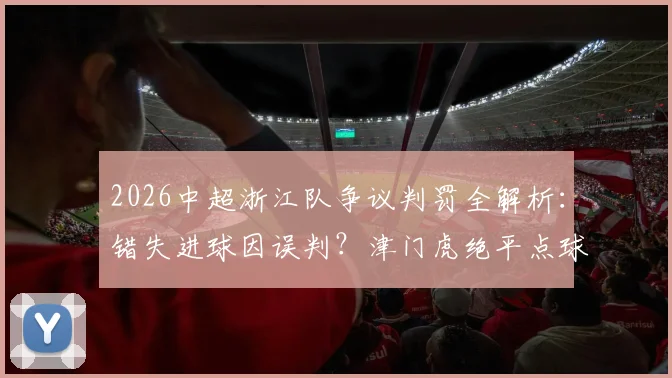 2026中超浙江队争议判罚全解析:错失进球因误判?津门虎绝平点球判罚依据何在?足协官方评议报告解读