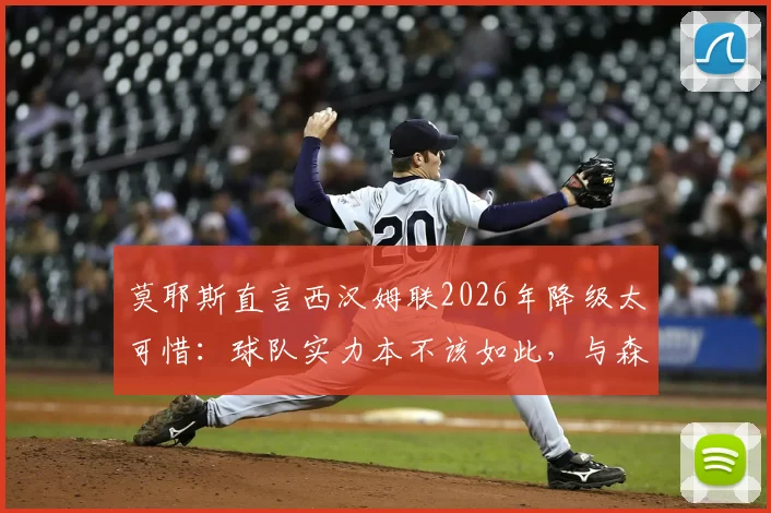 莫耶斯直言西汉姆联2026年降级太可惜：球队实力本不该如此，与森林、热刺对比更显遗憾