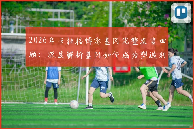 2026年卡拉格悼念基冈完整发言回顾：深度解析基冈如何成为塑造利物浦面貌的灵魂人物，附其职业生涯关键贡献