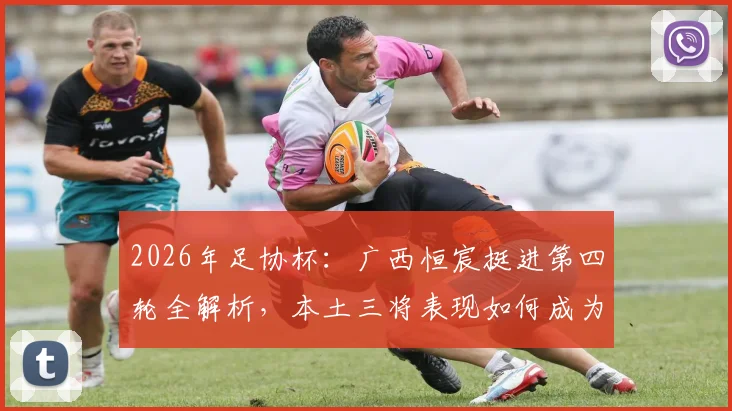 2026年足协杯:广西恒宸挺进第四轮全解析,本土三将表现如何成为晋级关键?