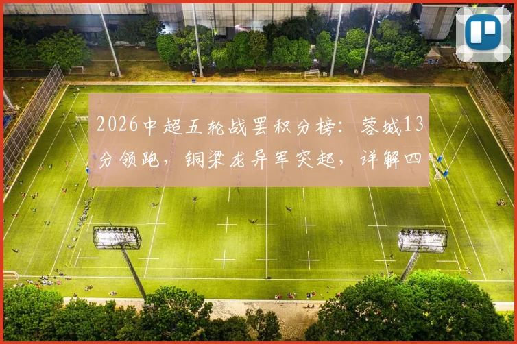 2026中超五轮战罢积分榜:蓉城13分领跑,铜梁龙异军突起,详解四队负分困局与保级前景