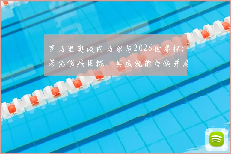 罗马里奥谈内马尔与2026世界杯：若无伤病困扰，其成就能与我并肩，目前必须出战