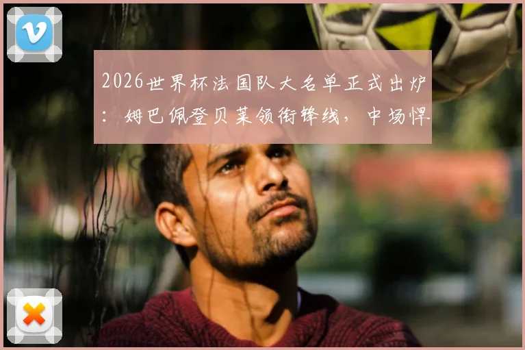 2026世界杯法国队大名单正式出炉:姆巴佩登贝莱领衔锋线,中场悍将卡马文加意外落选原因解析