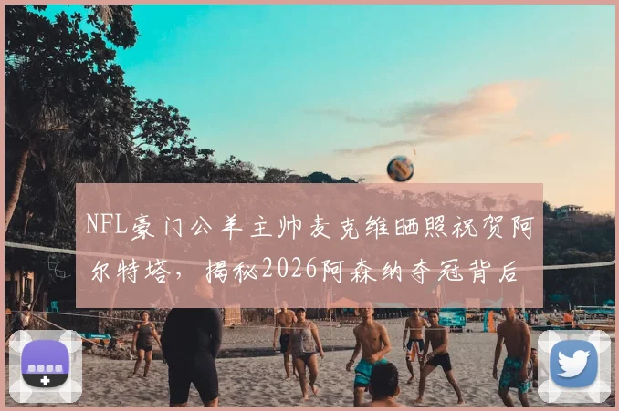 NFL豪门公羊主帅麦克维晒照祝贺阿尔特塔,揭秘2026阿森纳夺冠背后的跨界友谊与体育联动